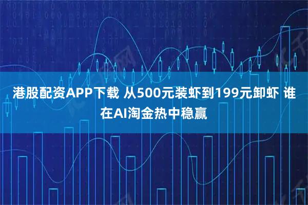 港股配资APP下载 从500元装虾到199元卸虾 谁在AI淘金热中稳赢