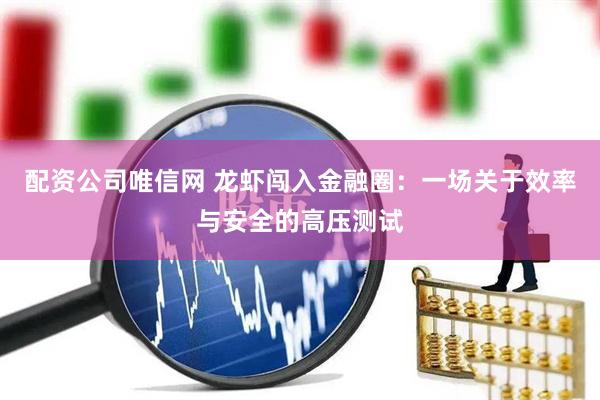 配资公司唯信网 龙虾闯入金融圈：一场关于效率与安全的高压测试