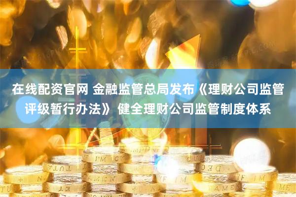 在线配资官网 金融监管总局发布《理财公司监管评级暂行办法》 健全理财公司监管制度体系