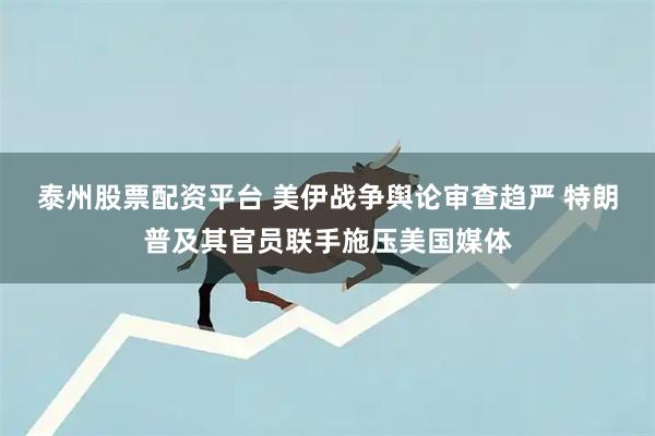 泰州股票配资平台 美伊战争舆论审查趋严 特朗普及其官员联手施压美国媒体