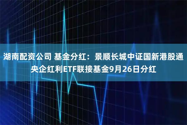 湖南配资公司 基金分红：景顺长城中证国新港股通央企红利ETF联接基金9月26日分红