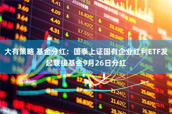大有策略 基金分红：国泰上证国有企业红利ETF发起联接基金9月26日分红