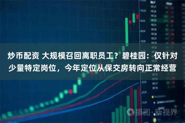 炒币配资 大规模召回离职员工？碧桂园：仅针对少量特定岗位，今年定位从保交房转向正常经营