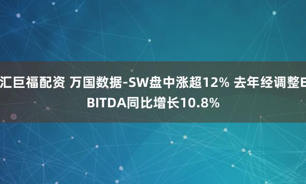 汇巨福配资 万国数据-SW盘中涨超12% 去年经调整EBITDA同比增长10.8%