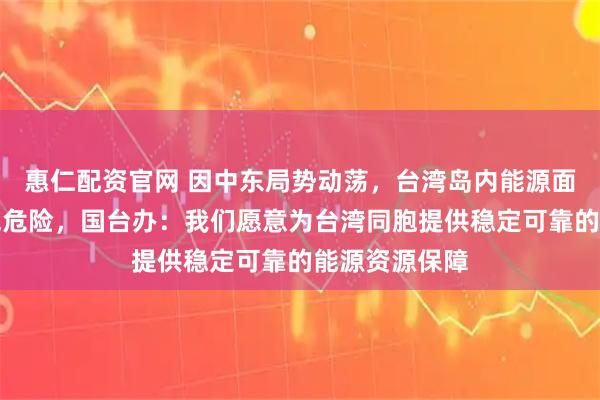 惠仁配资官网 因中东局势动荡，台湾岛内能源面临断油、断气危险，国台办：我们愿意为台湾同胞提供稳定可靠的能源资源保障