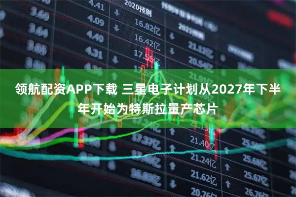 领航配资APP下载 三星电子计划从2027年下半年开始为特斯拉量产芯片