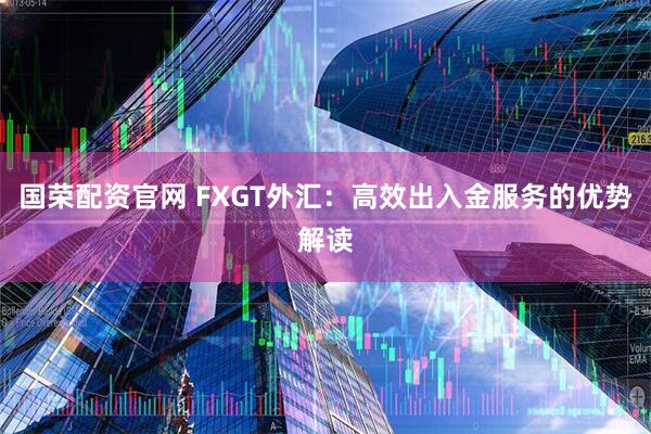 国荣配资官网 FXGT外汇：高效出入金服务的优势解读