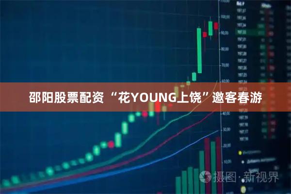 邵阳股票配资 “花YOUNG上饶”邀客春游