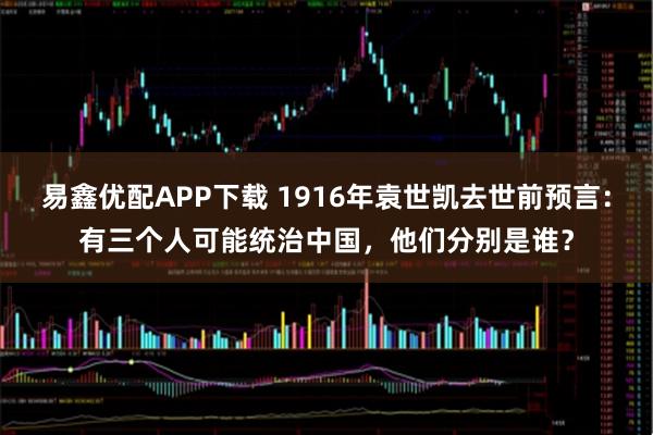 易鑫优配APP下载 1916年袁世凯去世前预言：有三个人可能统治中国，他们分别是谁？