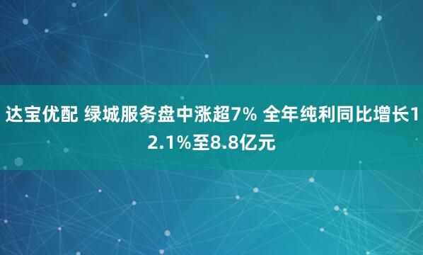 达宝优配 绿城服务盘中涨超7% 全年纯利同比增长12.1%至8.8亿元