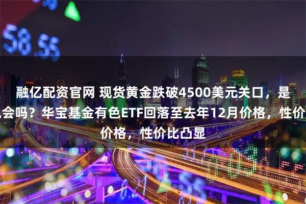 融亿配资官网 现货黄金跌破4500美元关口，是抄底机会吗？华宝基金有色ETF回落至去年12月价格，性价比凸显