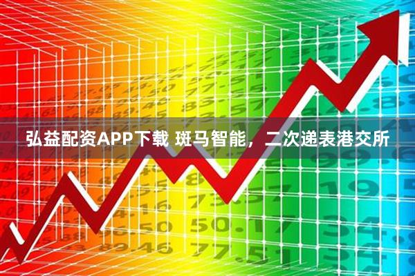 弘益配资APP下载 斑马智能，二次递表港交所
