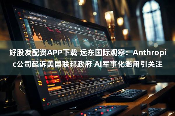 好股友配资APP下载 远东国际观察：Anthropic公司起诉美国联邦政府 AI军事化滥用引关注