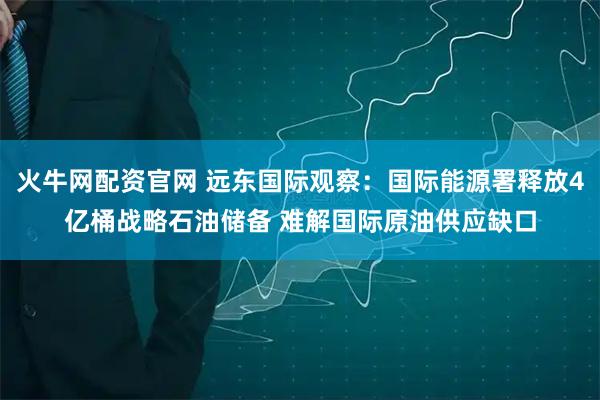 火牛网配资官网 远东国际观察：国际能源署释放4亿桶战略石油储备 难解国际原油供应缺口