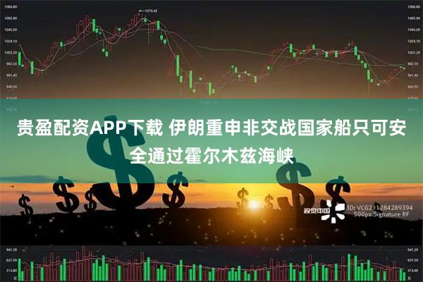 贵盈配资APP下载 伊朗重申非交战国家船只可安全通过霍尔木兹海峡