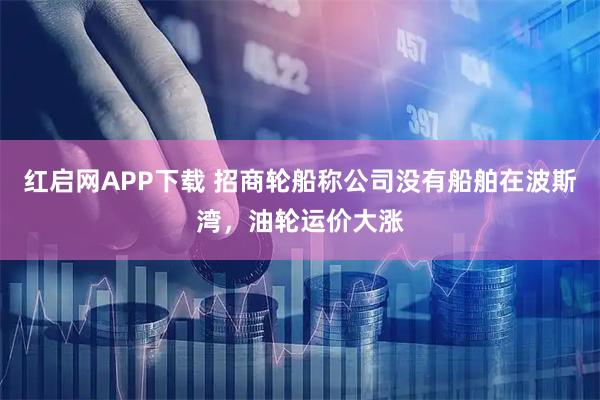 红启网APP下载 招商轮船称公司没有船舶在波斯湾，油轮运价大涨