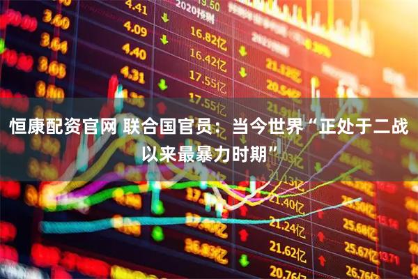恒康配资官网 联合国官员：当今世界“正处于二战以来最暴力时期”
