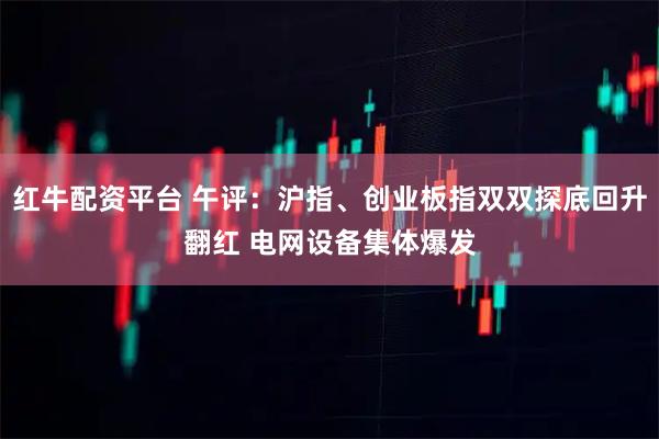 红牛配资平台 午评：沪指、创业板指双双探底回升翻红 电网设备集体爆发