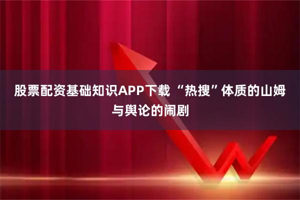 股票配资基础知识APP下载 “热搜”体质的山姆与舆论的闹剧