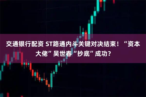 交通银行配资 ST路通内斗关键对决结束！“资本大佬”吴世春“抄底”成功？