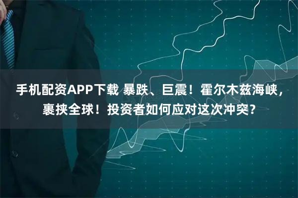 手机配资APP下载 暴跌、巨震！霍尔木兹海峡，裹挟全球！投资者如何应对这次冲突？