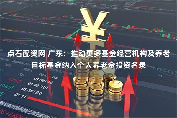 点石配资网 广东:推动更多基金经营机构及养老目标基金纳入个人养老金投资名录