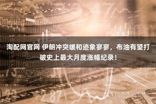 淘配网官网 伊朗冲突缓和迹象寥寥,布油有望打破史上最大月度涨幅纪录!