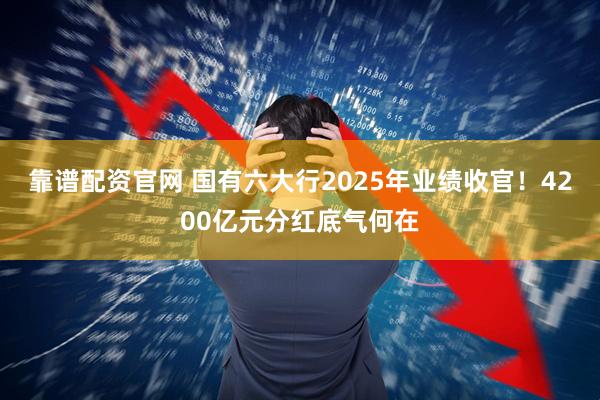 靠谱配资官网 国有六大行2025年业绩收官!4200亿元分红底气何在