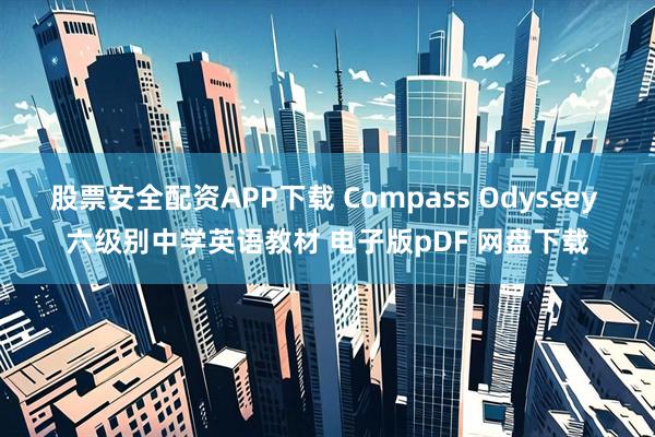 股票安全配资APP下载 Compass Odyssey 六级别中学英语教材 电子版pDF 网盘下载