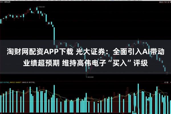 淘财网配资APP下载 光大证券：全面引入AI带动业绩超预期 维持高伟电子“买入”评级