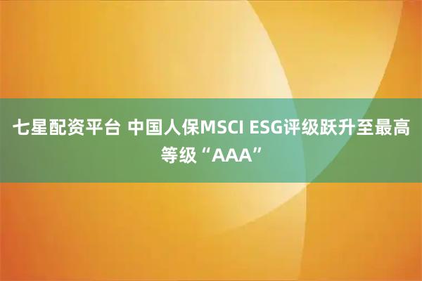 七星配资平台 中国人保MSCI ESG评级跃升至最高等级“AAA”