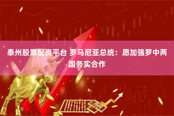 泰州股票配资平台 罗马尼亚总统：愿加强罗中两国务实合作