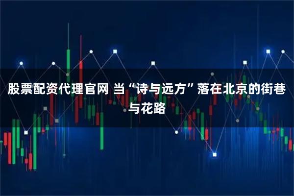 股票配资代理官网 当“诗与远方”落在北京的街巷与花路