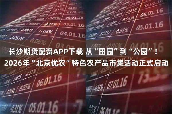 长沙期货配资APP下载 从“田园”到“公园”! 2026年“北京优农”特色农产品市集活动正式启动