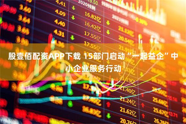 股壹佰配资APP下载 15部门启动“一起益企”中小企业服务行动