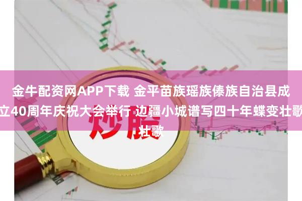 金牛配资网APP下载 金平苗族瑶族傣族自治县成立40周年庆祝大会举行 边疆小城谱写四十年蝶变壮歌