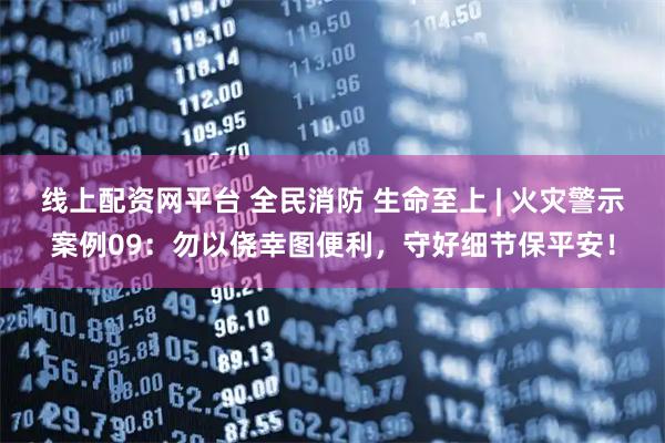 线上配资网平台 全民消防 生命至上 | 火灾警示案例09：勿以侥幸图便利，守好细节保平安！