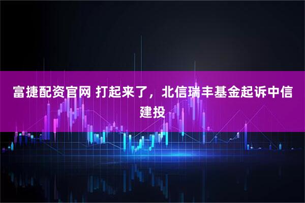 富捷配资官网 打起来了,北信瑞丰基金起诉中信建投