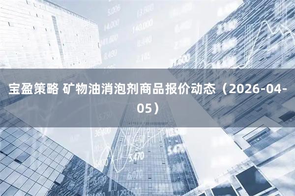 宝盈策略 矿物油消泡剂商品报价动态（2026-04-05）