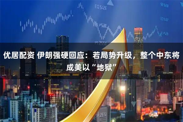 优居配资 伊朗强硬回应：若局势升级，整个中东将成美以“地狱”