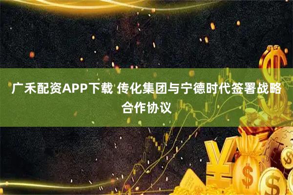 广禾配资APP下载 传化集团与宁德时代签署战略合作协议