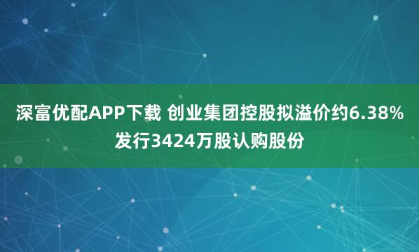 深富优配APP下载 创业集团控股拟溢价约6.38%发行3424万股认购股份