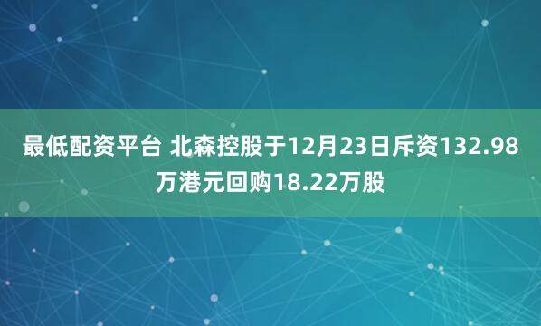 最低配资平台 北森控股于12月23日斥资132.98万港元回购18.22万股