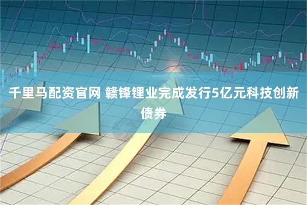 千里马配资官网 赣锋锂业完成发行5亿元科技创新债券
