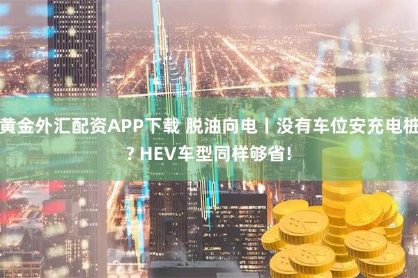 黄金外汇配资APP下载 脱油向电丨没有车位安充电桩? HEV车型同样够省!