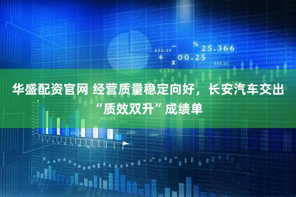 华盛配资官网 经营质量稳定向好，长安汽车交出“质效双升”成绩单