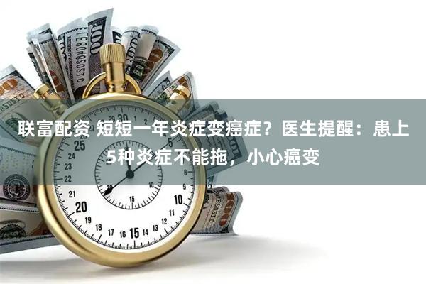 联富配资 短短一年炎症变癌症？医生提醒：患上5种炎症不能拖，小心癌变