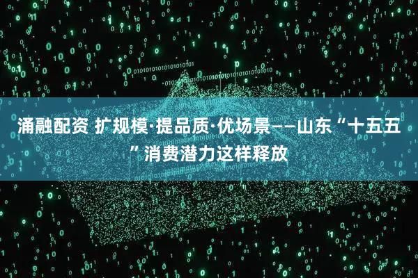 涌融配资 扩规模·提品质·优场景——山东“十五五”消费潜力这样释放