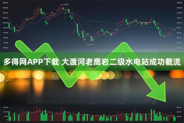 多得网APP下载 大渡河老鹰岩二级水电站成功截流