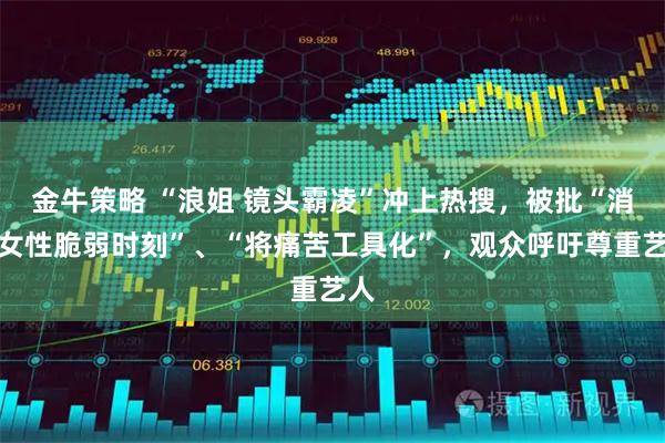 金牛策略 “浪姐 镜头霸凌”冲上热搜，被批“消费女性脆弱时刻”、“将痛苦工具化”，观众呼吁尊重艺人